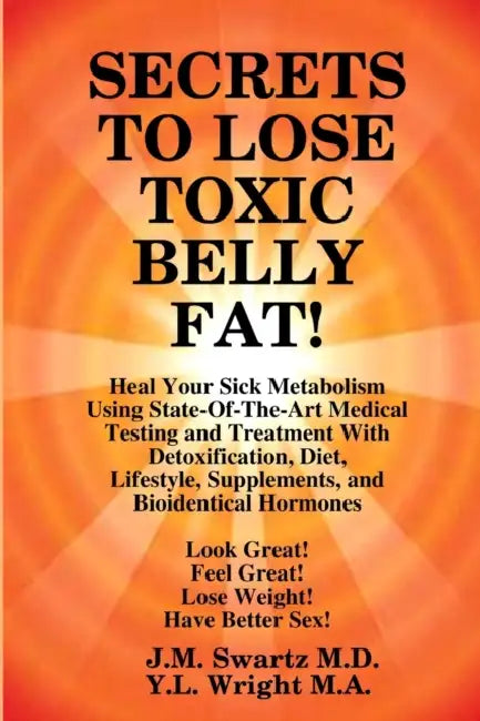 SECRETS to LOSE TOXIC BELLY FAT! Heal Your Sick Metabolism Using State-Of-The-Art Medical Testing and Treatment With Detoxification, Diet, Lifestyle, by J. M. Swartz, Y. L. Wright M. a.