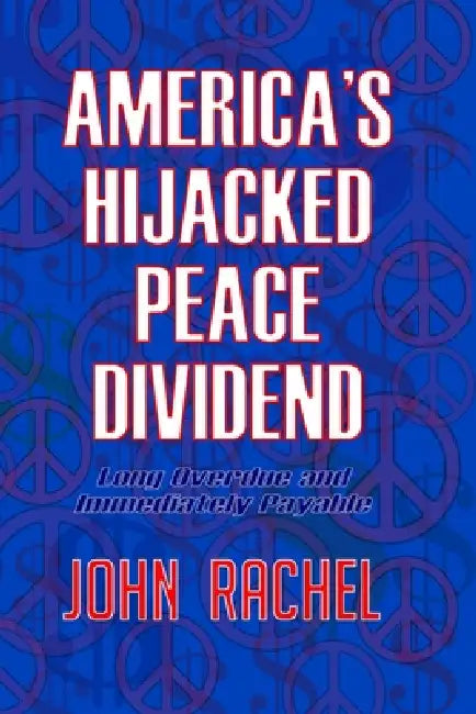 America's Hijacked Peace Dividend: Long Overdue and Immediately Payable by John Rachel