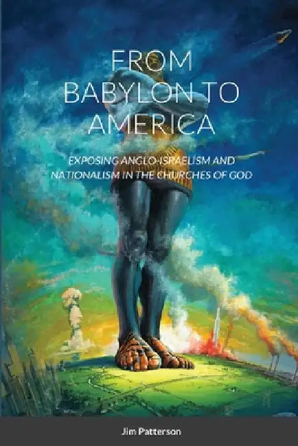 From Babylon to America: Exposing Anglo-Israelism and Nationalism in the Churches of God by Jim Patterson