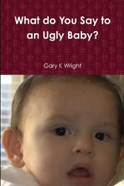What do You Say to an Ugly Baby? by Gary K. Wright