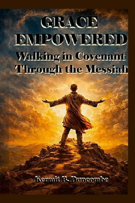 Grace Empowered: Walking in Covenant Through the Messiah by Kermit Duncombe