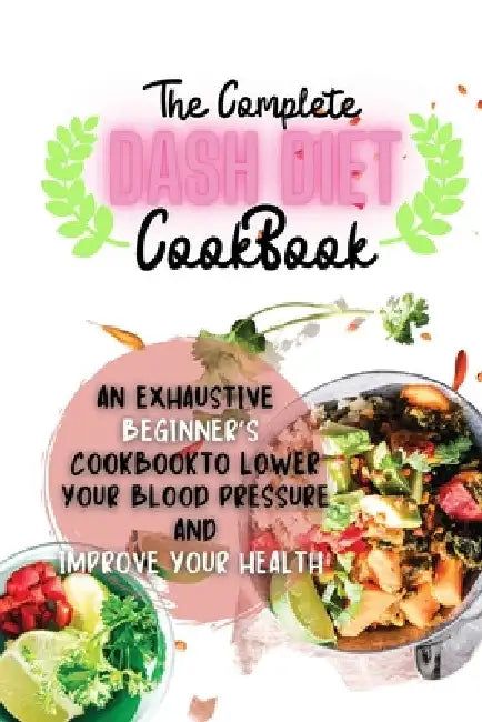 The Complete Dash Diet Cookbook: An Exhaustive Beginner's Cookbook to Lower Your Blood Pressure and Improve Your Health by Sebastian Osborne