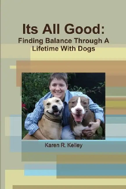 Its All Good: Finding Balance Through A Lifetime With Dogs by Karen R. Kelley