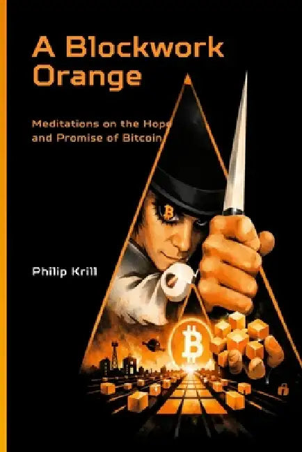 A Blockwork Orange: Meditations on the Hope and Promise of Bitcoin by Philip Krill