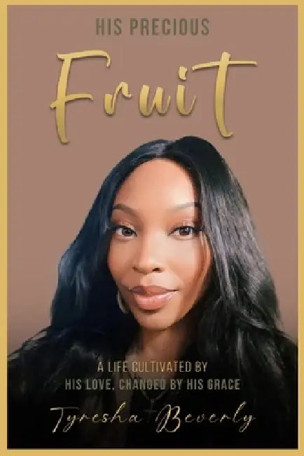 His Precious Fruit: A Life Cultivated By His Love, Changed By His Grace by Tyresha Beverly