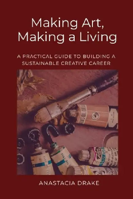 Making Art, Making a Living: A Practical Guide to Building a Sustainable Creative Career by Anastacia Drake
