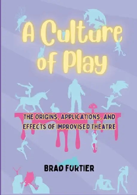 A Culture of Play: the Origins, Effects, and Applications of Improvised Theatre by Brad Fortier