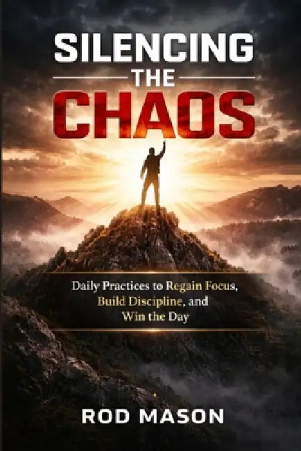 Silencing the Chaos: Daily Practices to Regain Focus, Build Discipline, and Win the Day by Rod Mason
