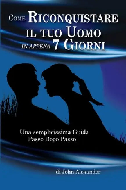 Come Riconquistare il tuo Uomo in appena 7 Giorni by John Alexander