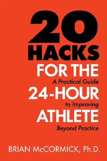 20 Hacks for the 24-Hour Athlete: A Practical Guide to Improving Beyond Practice by Brian McCormick