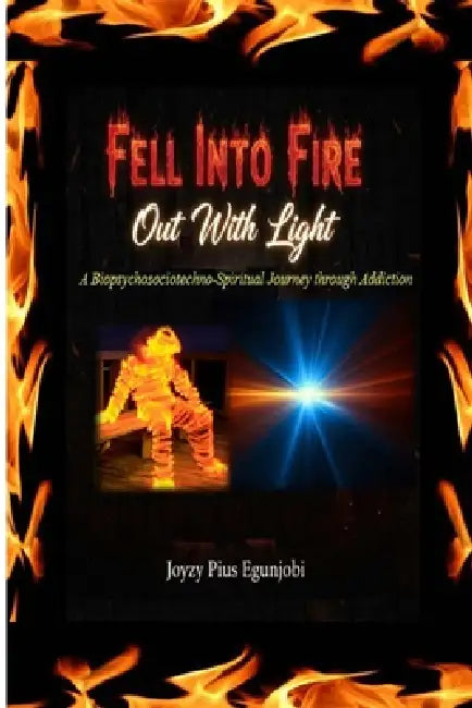 Fell Into Fire, Out With Light: A Biopsychosociotechno-Spiritual Journey through Addiction by Joyzy Egunjobi
