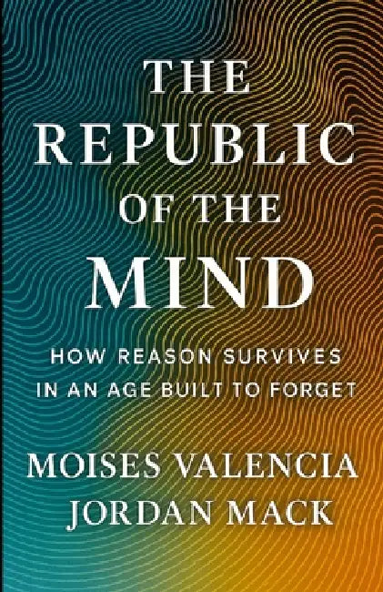 The Republic of the Mind: How Reason Survives in an Age Built to Forget by Jordan Mack, Moises Valencia