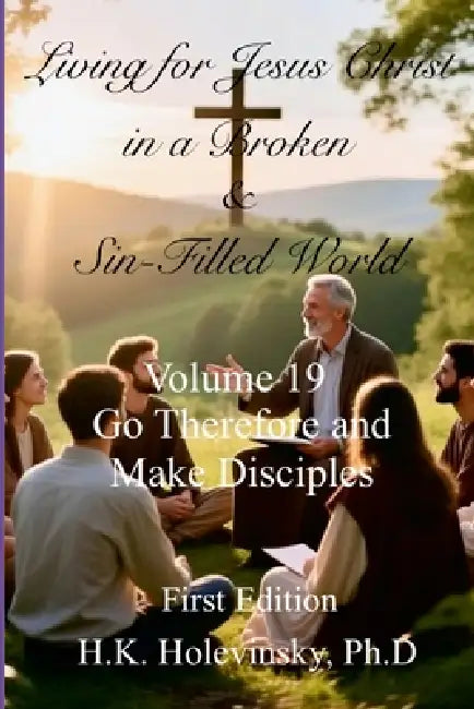 Living for Jesus Christ in a Broken and Sin-Filled World: Volume 19: : Go Therefore and Make Disciples by H. K. Holevinsky