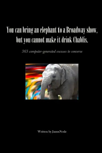 You can bring an elephant to a Broadway show, but you cannot make it drink Chablis: 365 computer-generated excuses to converse by Janusnode