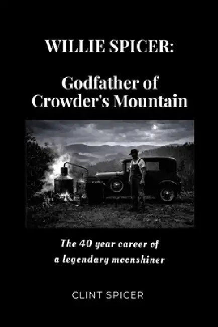 Willie Spicer: The Godfather of Crowder's Mountain: The 40 year career of a legendary moonshiner by Clint Spicer