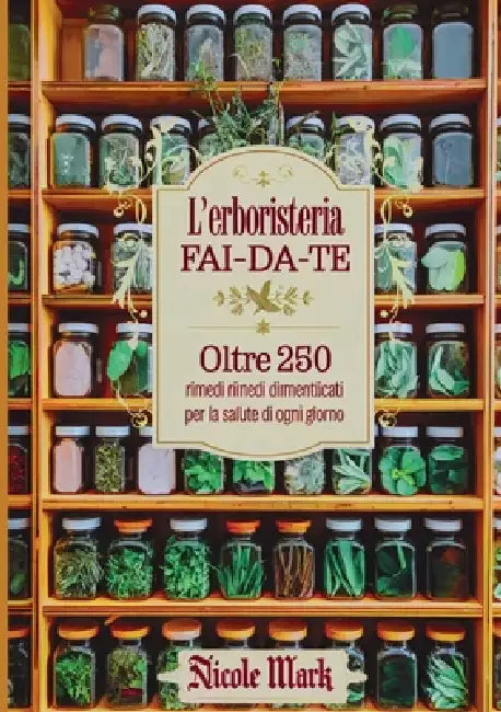 L'Erboristeria Fai-da-Te: Oltre 250 Rimedi Dimenticati per la Salute di Ogni Giorno by Nicole Mark