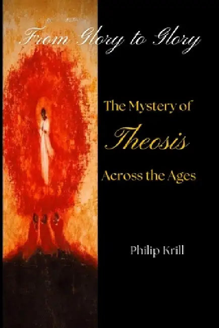 From Glory to Glory: The Mystery of Theosis Across the Ages by Philip Krill