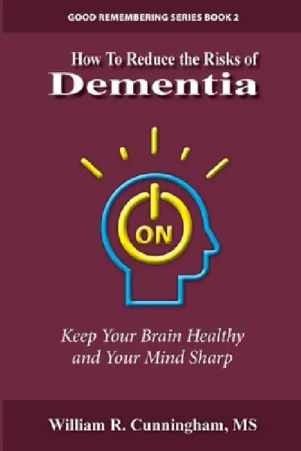 How to Reduce the Risks of Dementia: Keep Your Brain Healthy and Your Mind Sharp by William R. Cunningham