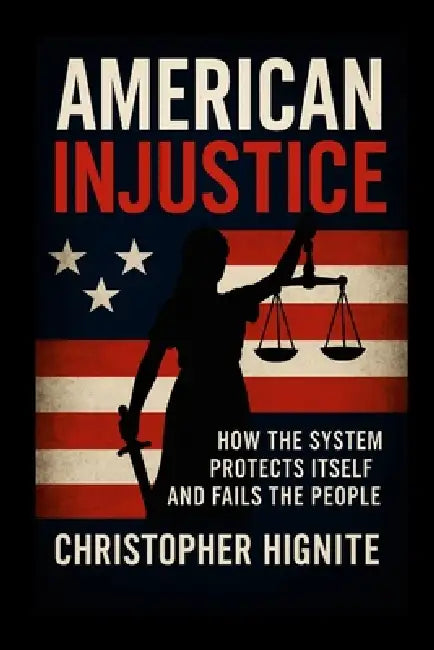 American Injustice: How the System Protects Itself and Fails the People by Christopher Hignite