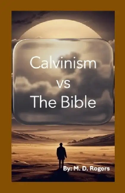 Calvinism vs the Bible by M. D. Rogers