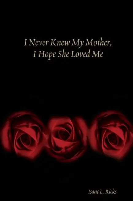 I Never Knew My Mother, I Hope She Loved Me by Isaac Ricks