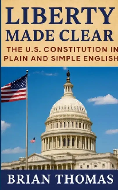 Liberty Made Clear: The U.S. Constitution in Plain and Simple English by Brian Thomas