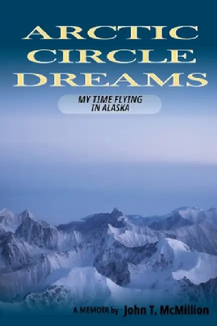 Arctic Circle Dreams: My Time Flying in Alaska by John McMillion