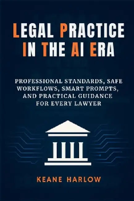 Legal Practice in the AI Era: Professional Standards, Safe Workflows, Smart Prompts, and Practical Guidance for Every Lawyer by Keane Harlow