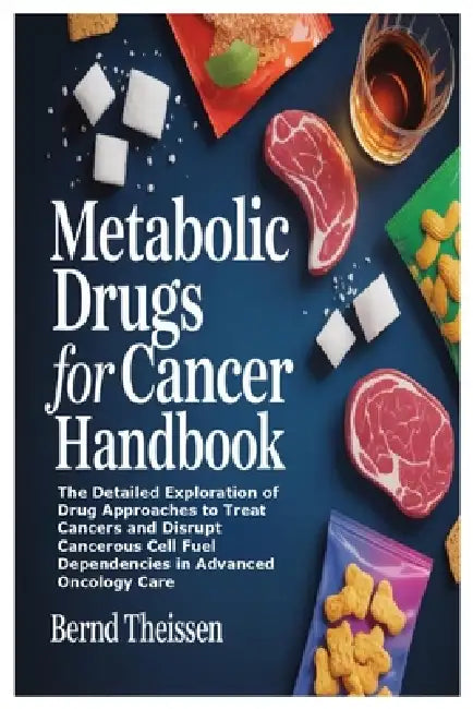 Metabolic Drugs for Cancer Handbook: The Detailed Exploration of Drug Approaches to Treat Cancers and Disrupt Cancerous Cell Fuel Dependencies in Adva by Bernd Theissen