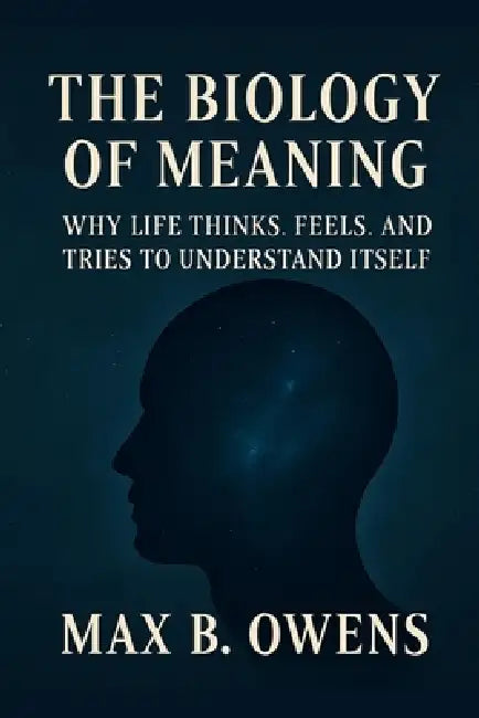 The Biology of Meaning: Why Life Thinks, Feels, and Tries to Understand Itself by Max B. Owens
