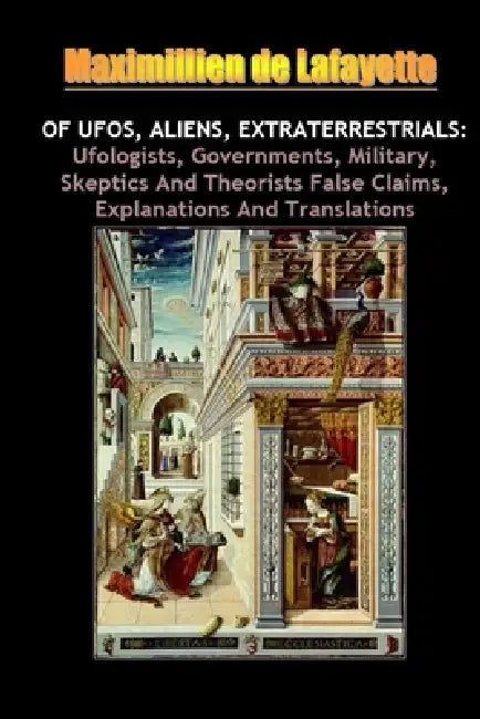 Of UFOs aliens extraterrestrials: Ufologists governments military skeptics and theorists false claims explanations and translations by Maximillien De Lafayette