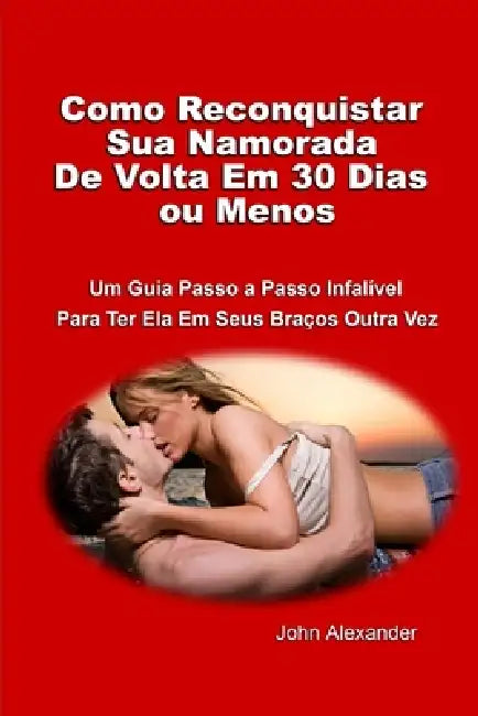 Como Reconquistar Sua Namorada De Volta Em 30 Dias ou Menos by John Alexander