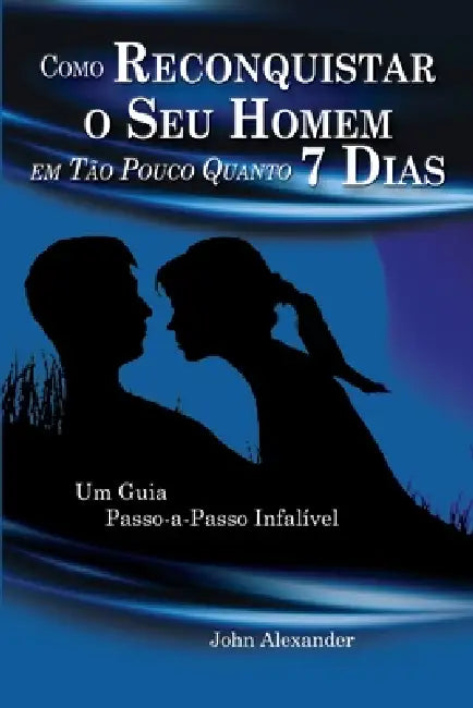 Como Reconquistar o Seu Homem Em Tão Pouco Quanto 7 Dias by John Alexander