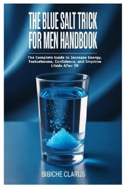The Blue Salt Trick For Men Handbook: The Complete Guide to Increase Energy, Testosterone, Confidence, and Improve Libido After 30 by Bibiche Clarijs