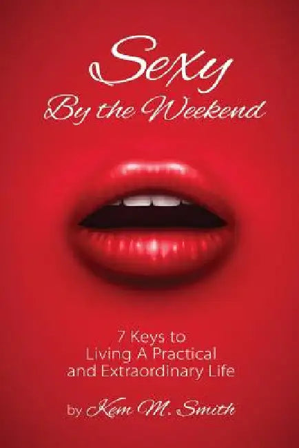 Sexy By the Weekend: 7 Keys to Living A Practical and Extraordinary Life by Kem Smith