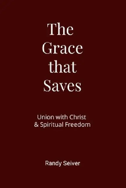 The Grace that Saves: Union with Christ & Spiritual Freedom by Randy Seiver
