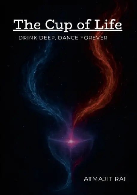 The Cup of Life: Drink Deeply, Dance Forever by Atmajit Rai