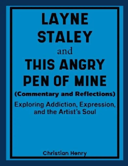 Layne Staley and This Angry Pen of Mine (Commentary and Reflections): Exploring Addiction, Expression, and the Artist's Soul by Christian Henry