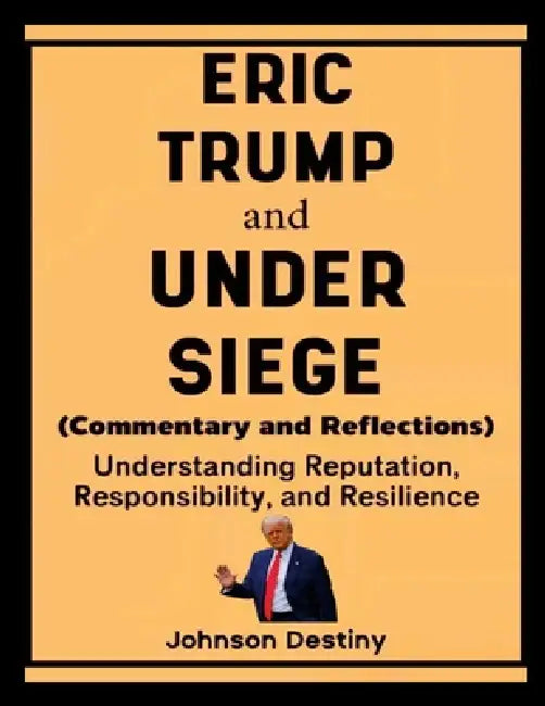Eric Trump and Under Siege (Commentary and Reflections): Understanding Reputation, Responsibility, and Resilience by Johnson Destiny