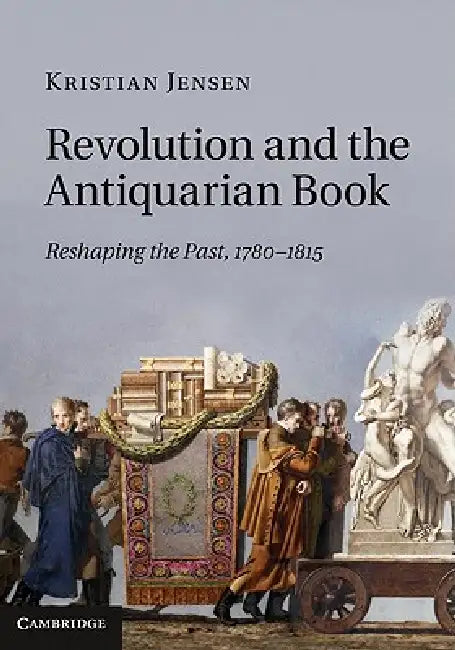 Revolution and the Antiquarian Book: Reshaping the Past, 1780 1815 by Kristian Jensen