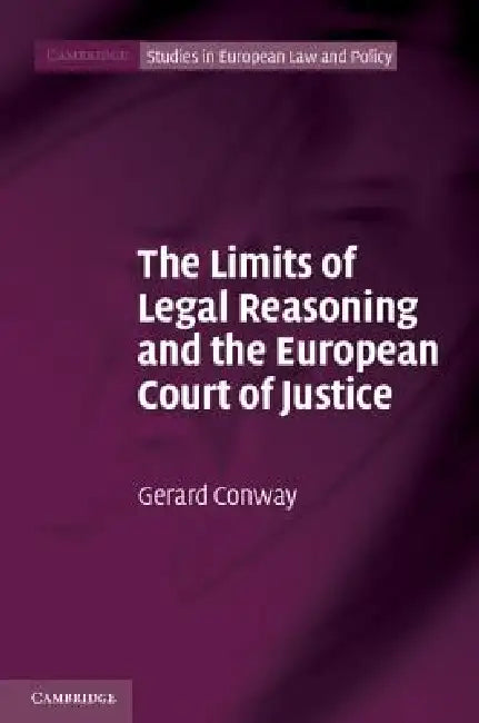 The Limits of Legal Reasoning and the European Court of Justice by Gerard Conway