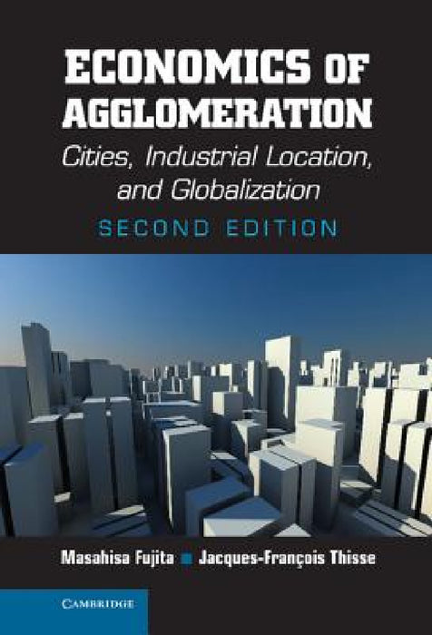 Economics of Agglomeration: Cities, Industrial Location, and Globalization by Masahisa Fujita, Jacques-Francois Thisse