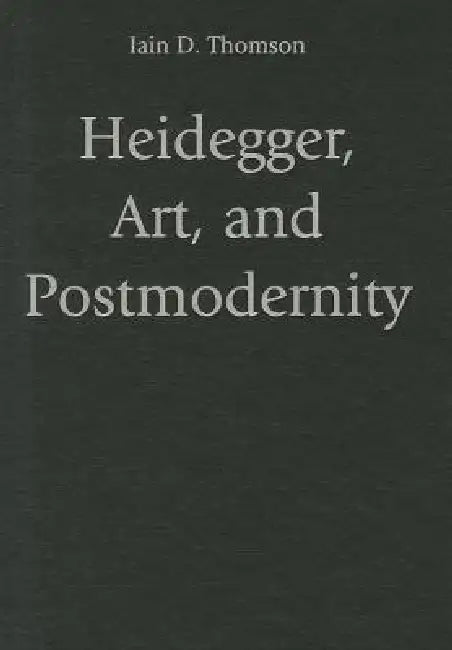 Heidegger, Art, and Postmodernity by Iain D. Thomson