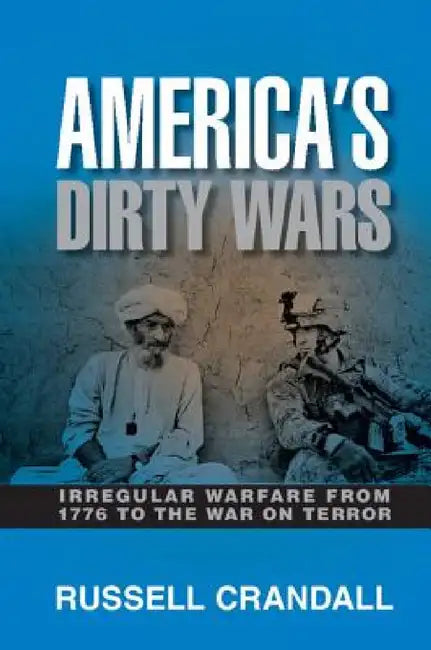 America's Dirty Wars: Irregular Warfare from 1776 to the War on Terror by Russell Crandall