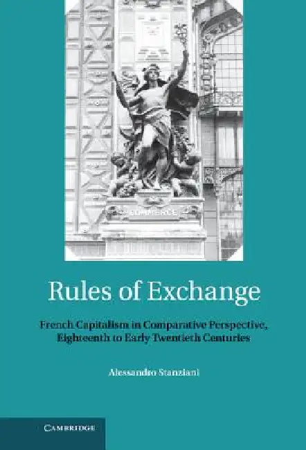 Rules of Exchange: French Capitalism in Comparative Perspective, Eighteenth to Early Twentieth Centuries by Alessandro Stanziani