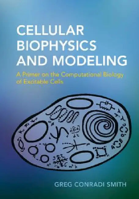 Cellular Biophysics and Modeling: A Primer on the Computational Biology of Excitable Cells by Greg Conradi Smith
