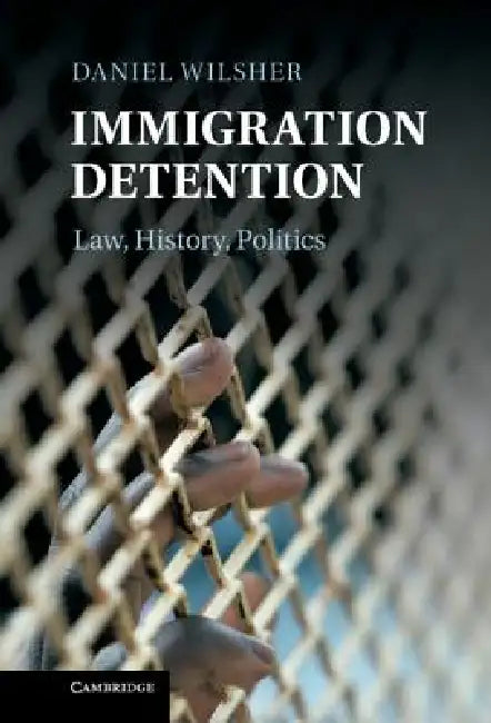 Immigration Detention: Law, History, Politics by Daniel Wilsher