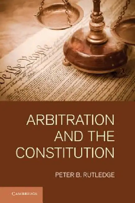 Arbitration and the Constitution by Peter B. Rutledge