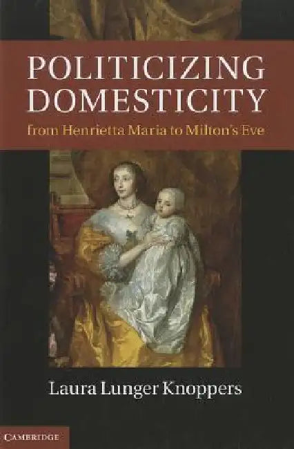 Politicizing Domesticity from Henrietta Maria to Milton's Eve by Laura Lunger Knoppers