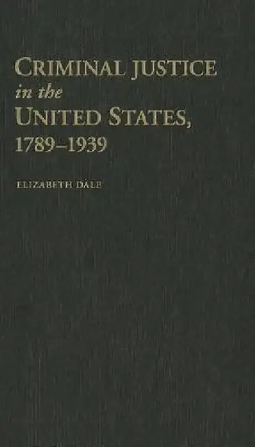 Criminal Justice in the United States, 1789-1939 by Elizabeth Dale